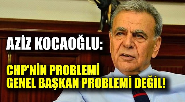 Aziz Kocaoğlu: CHP'nin problemi Genel Başkan problemi değil
