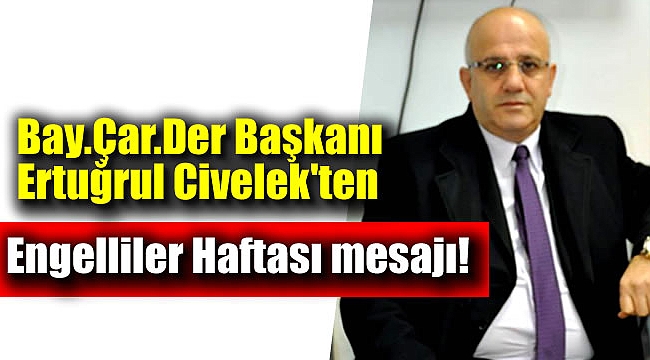Bay. Çar. Der. Başkanı Ertuğrul Civelek'ten Engelliler Haftası mesajı