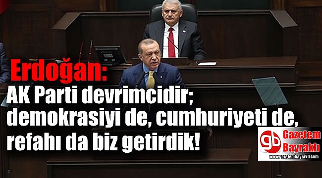 Erdoğan : AK Parti devrimcidir; demokrasiyi de, cumhuriyeti de, refahı da biz getirdik