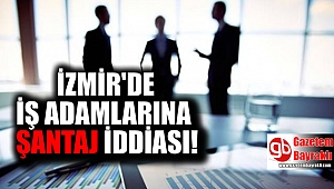 İzmir’de iş adamlarına büyük şantaj iddiası