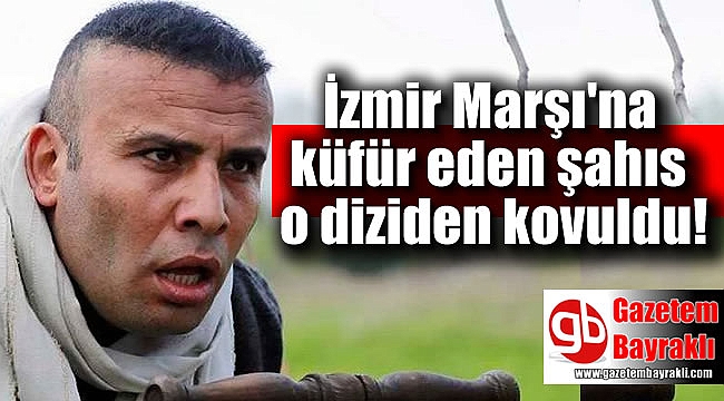İzmir Marşı'na küfür eden Ebubekir Öztürk diziden kovuldu