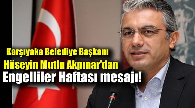Karşıyaka Belediye Başkanı Hüseyin Mutlu Akpınar'dan Engelliler Haftası mesajı