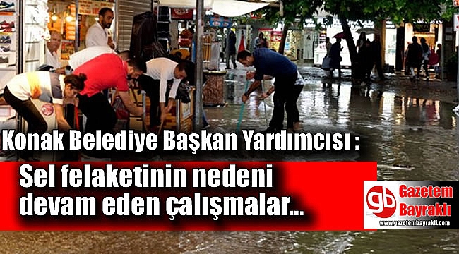 Konak Belediye Başkan Yardımcısı : Sel felaketinin nedeni devam eden çalışmalar