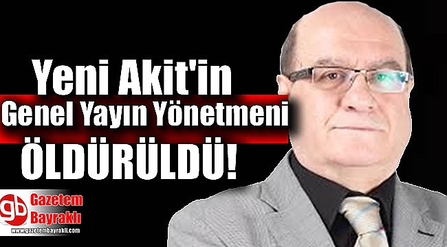 Yeni Akit Gazetesi Genel Yayın Yönetmeni Kadir Demirel öldürüldü