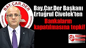 Bay.Çar.Der Başkanı Ertuğrul Civelek'ten bankaların kapatılmasına tepki