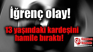 İğrenç olay : 13 yaşındaki kardeşini hamile bıraktı