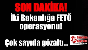 İki bakanlığa FETÖ operasyonu