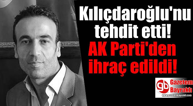 Kılıçdaroğlu'nu tehdit etti AK Parti'den ihraç edildi