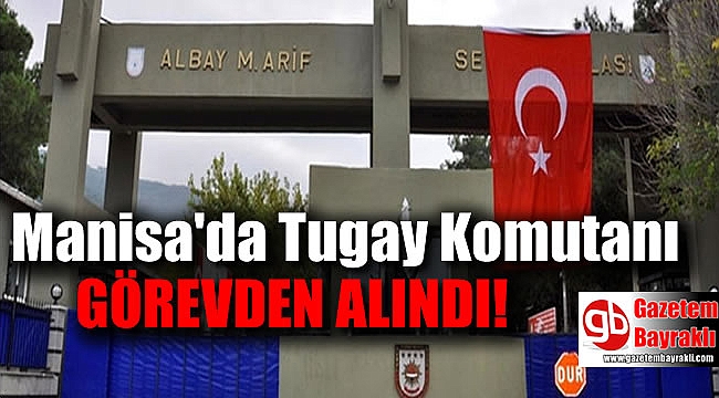 Manisa'da Tugay Komutanı görevden alındı