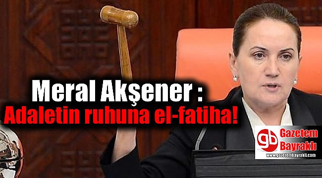 Meral Akşener : Adaletin ruhuna el-fatiha