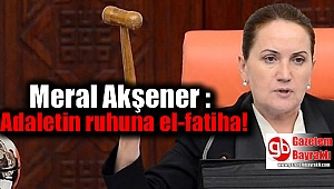 Meral Akşener : Adaletin ruhuna el-fatiha