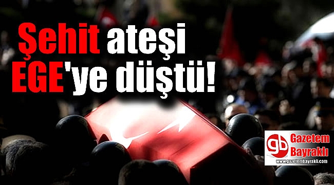 Şehit ateşi Ege'ye düştü