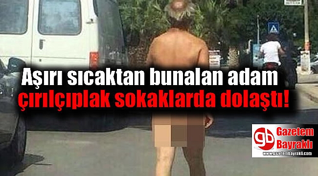 Sıcaktan bunalan adam çırılçıplak sokaklarda dolaştı