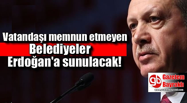 Vatandaşı memnun etmeyen Belediyeler Erdoğan'a sunulacak