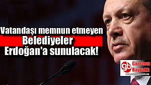 Vatandaşı memnun etmeyen Belediyeler Erdoğan'a sunulacak