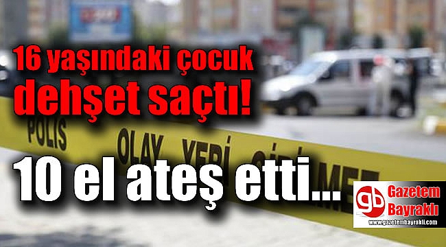 16 yaşındaki çocuk dehşet saçtı