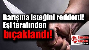 Barışma isteğini reddettiği eşi tarafından bıçaklandı