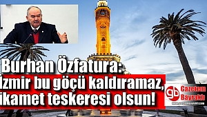 Burhan Özfatura: İzmir bu göçü kaldıramaz, ikamet teskeresi olsun