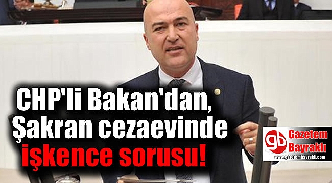CHP'li Bakan'dan, Şakran cezaevinde işkence sorusu