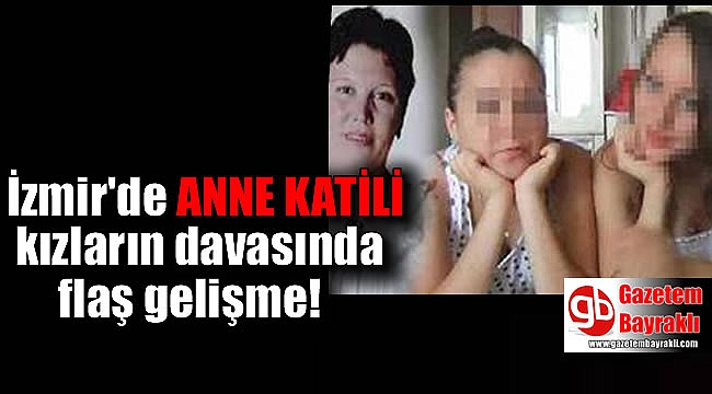 İzmir'de anne katili kızların davasında flaş gelişme
