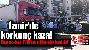 İzmir'de korkunç kaza : Anne-kız TIR'ın altında kaldı
