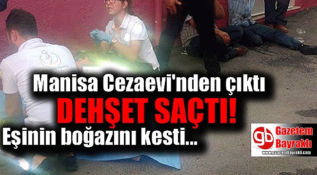 Manisa'da cezaevinden izinli çıktı tartıştığı eşinin boğazını kesti