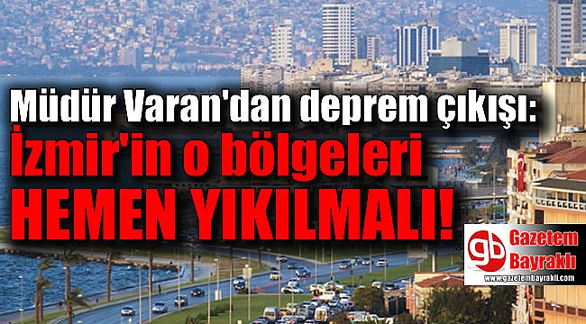 Müdür Varan'dan deprem çıkışı: İzmir'in o bölgeleri hemen yıkılmalı