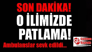 O ilimizde patlama : Ambulanslar sevk edildi