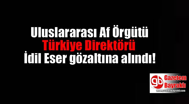 Uluslararası Af Örgütü Türkiye Direktörü İdil Eser gözaltına alındı