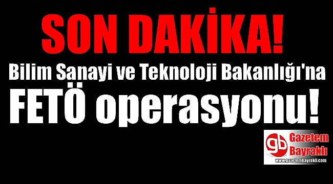 Bilim Sanayi ve Teknoloji Bakanlığı'na operasyon