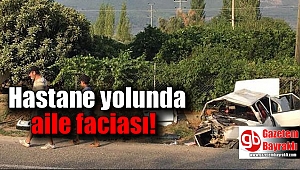 Hastane yolunda aile faciası