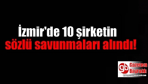 İzmir'de 10 şirketin sözlü savunmaları alındı