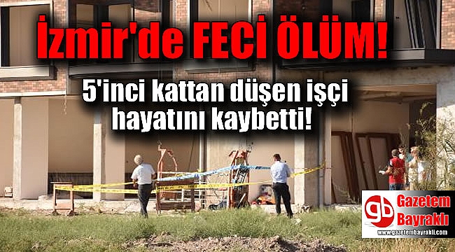 İzmir'de 5'inci kattan düşen inşaat işçisi hayatını kaybetti