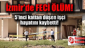 İzmir'de 5'inci kattan düşen inşaat işçisi hayatını kaybetti