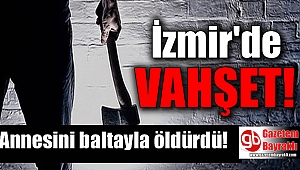 İzmir'de bir kişi annesini baltayla öldürdü