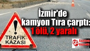 İzmir'de kamyon Tıra çarptı: 1 ölü, 2 yaralı