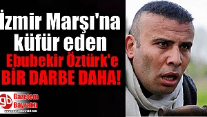 İzmir Marşı'na küfür eden Ebubekir Öztürk'e bir darbe daha