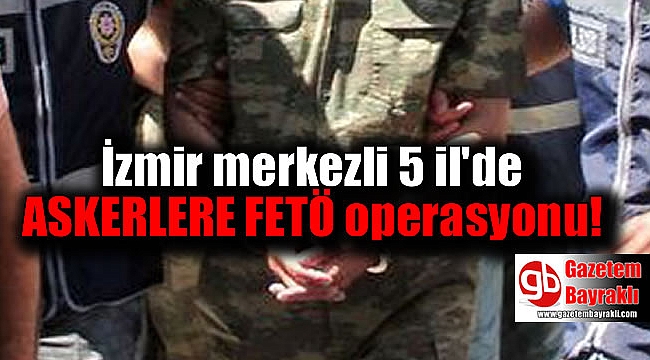 İzmir merkezli 5 il'de Askerlere FETÖ operasyonu