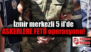 İzmir merkezli 5 il'de Askerlere FETÖ operasyonu