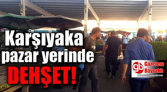 Karşıyaka'da pazar yerinde dehşet