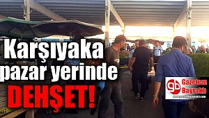Karşıyaka'da pazar yerinde dehşet