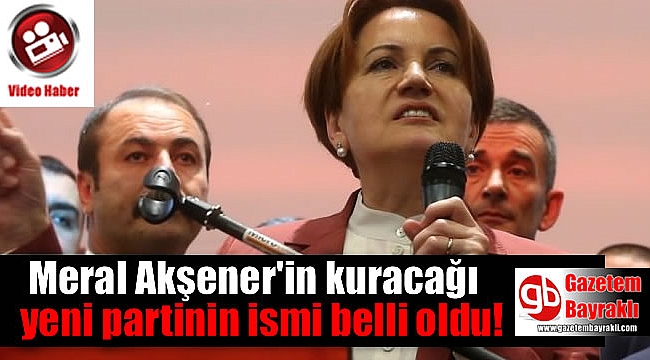 Meral Akşener'in kuracağı yeni partinin ismi belli oldu