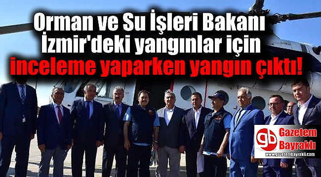Orman ve Su İşleri Bakanı İzmir'deki yangınlar için inceleme yaparken yangın çıktı