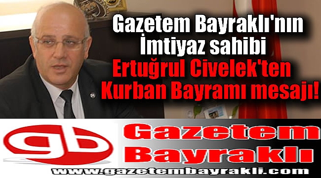 Gazetem Bayraklı'nın İmtiyaz sahibi Ertuğrul Civelek'ten Kurban Bayramı mesajı