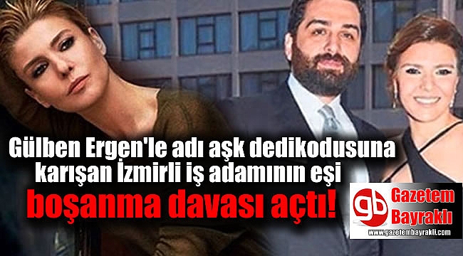 Gülben Ergen'le adı aşk dedikodusuna karışan İzmirli iş adamına eşi dava açtı
