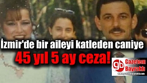 İzmir'de bir aileyi katleden caniye 45 yıl 5 ay ceza