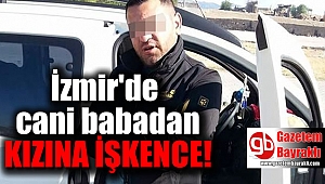 İzmir'de cani babadan kızına işkence