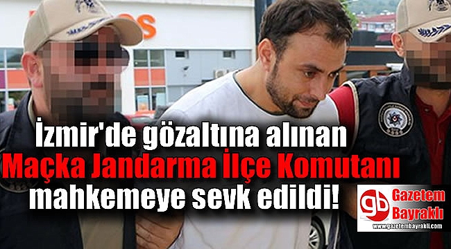 İzmir'de gözaltına alınan Maçka Jandarma İlçe Komutanı mahkemeye sevk edildi