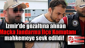 İzmir'de gözaltına alınan Maçka Jandarma İlçe Komutanı mahkemeye sevk edildi