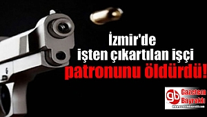 İzmir'de işten çıkarılan işçi patronunu öldürdü